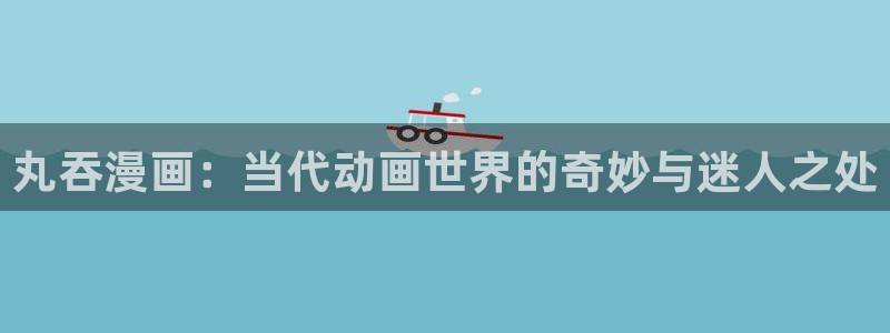 韩漫免费漫画在线看漫画：丸吞漫画：当代动画世界的奇妙与迷人之处