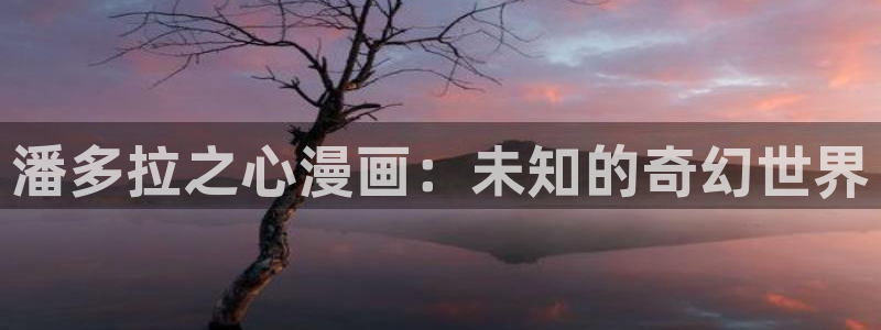 韩漫免费下拉式漫画网：潘多拉之心漫画：未知的奇幻世界